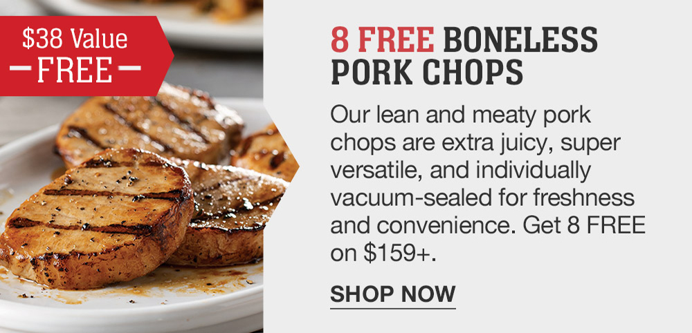 8 FREE BONELESS Pork Chops  | Our lean and meaty pork chops are extra juicy, super versatile, and individually vacuum-sealed for freshness and convenience. Get 8 FREE on $159+. || SHOP NOW || $38 VALUE FREE