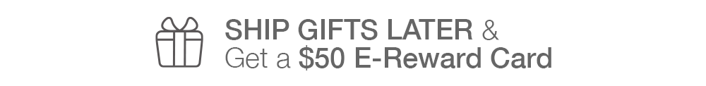 SHIP GIFTS LATER AND Get a $50 E-Reward Card