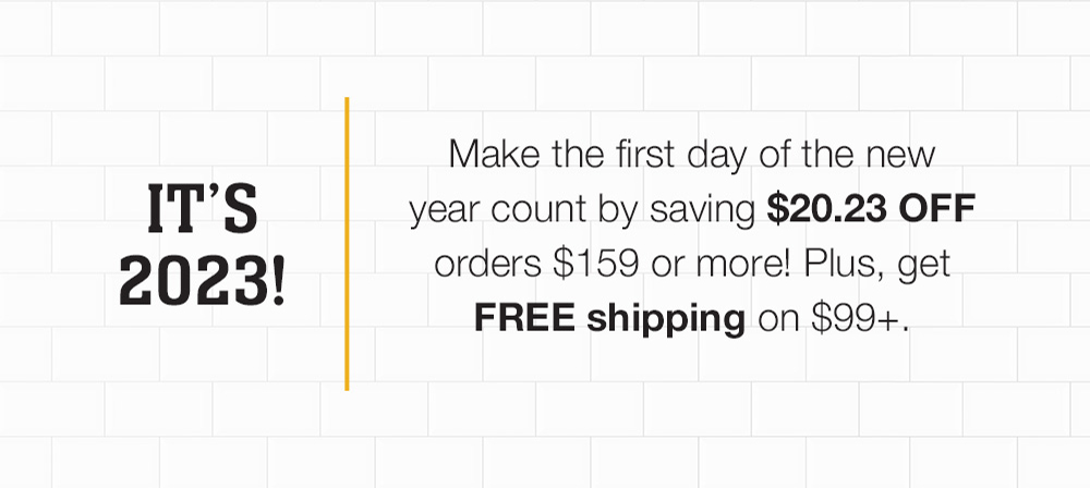 It's 2023! Make the first day of the new year count by saving $20.23 OFF orders $159 or more! Plus, get FREE shipping on $99+.